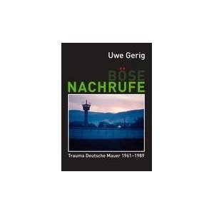 Böse Nachrufe: Trauma Deutsche Mauer 1961-1989 - Uwe Gerig