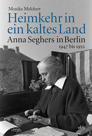 Heimkehr in ein kaltes Land - Anna Seghers in Berlin 1947 bis 1952